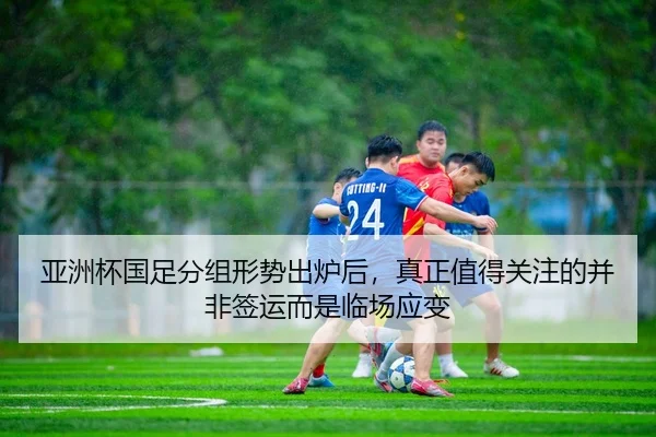 亚洲杯国足分组形势出炉后，真正值得关注的并非签运而是临场应变